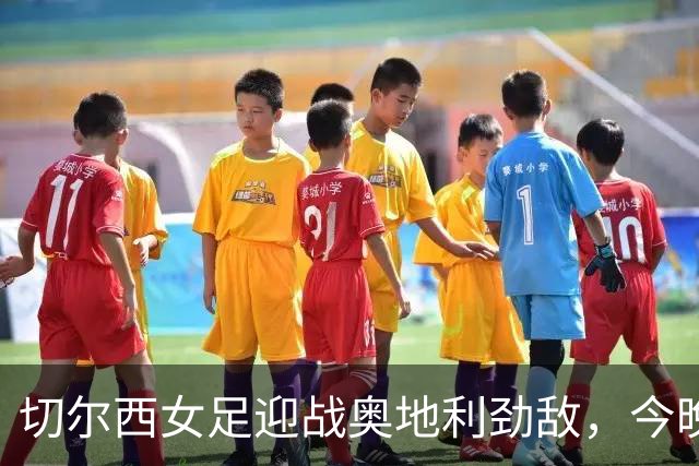 切尔西女足迎战奥地利劲敌，今晚八点激情开踢！