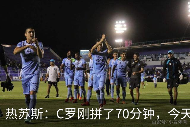 热苏斯：C罗刚拼了70分钟，今天不能再给他连续“上班”了！